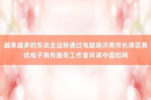 越来越多的东谈主运转通过电脑端济南市长清区易优电子商务服务工作室拜谒中国知网